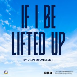 “IF I BE LIFTED UP’’(Missions Focus) By Dr.Inimfon Essiet